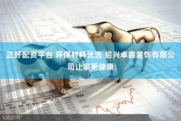 正好配资平台 环保材料优选 绍兴卓鑫装饰有限公司让家更健康