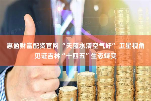 惠盈财富配资官网 “天蓝水清空气好” 卫星视角见证吉林“十四五”生态蝶变