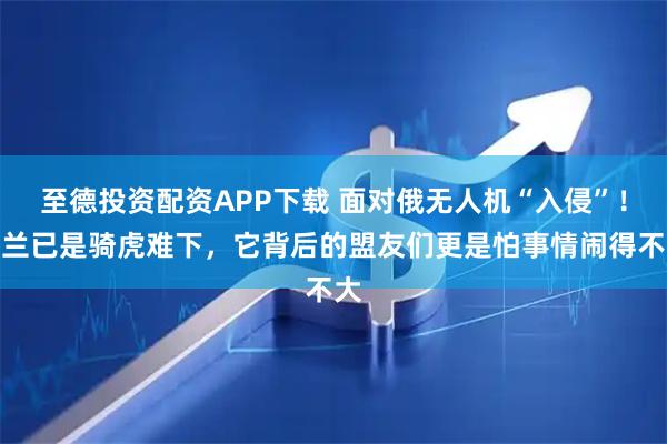 至德投资配资APP下载 面对俄无人机“入侵”！波兰已是骑虎难下，它背后的盟友们更是怕事情闹得不大