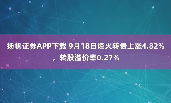 扬帆证券APP下载 9月18日烽火转债上涨4.82%，转股溢价率0.27%
