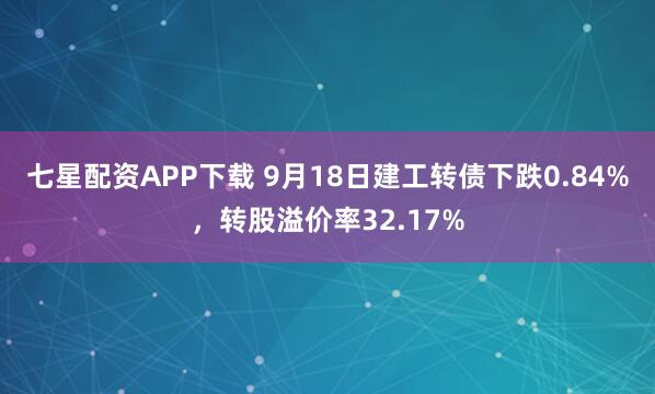 七星配资APP下载 9月18日建工转债下跌0.84%，转股溢价率32.17%