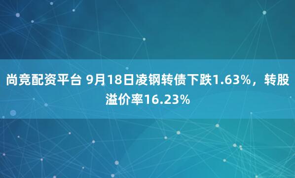 尚竞配资平台 9月18日凌钢转债下跌1.63%，转股溢价率16.23%
