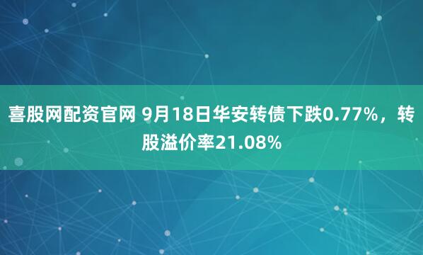 喜股网配资官网 9月18日华安转债下跌0.77%，转股溢价率21.08%