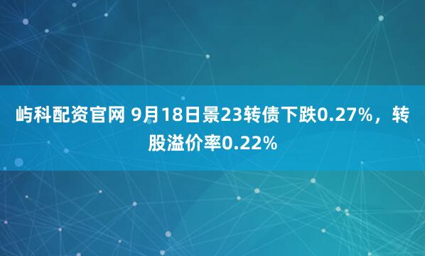 屿科配资官网 9月18日景23转债下跌0.27%，转股溢价率0.22%