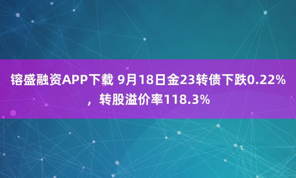 镕盛融资APP下载 9月18日金23转债下跌0.22%，转股溢价率118.3%