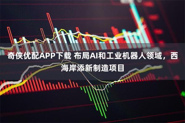 奇侠优配APP下载 布局AI和工业机器人领域，西海岸添新制造项目