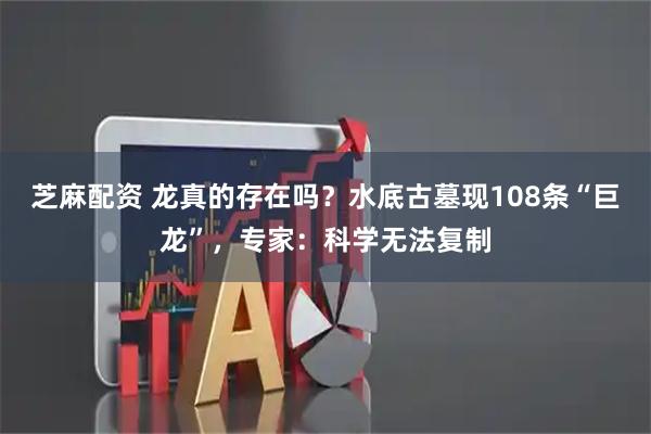 芝麻配资 龙真的存在吗？水底古墓现108条“巨龙”，专家：科学无法复制