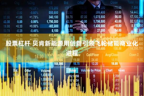 股票杠杆 贝肯新能源用创新引领飞轮储能商业化进程