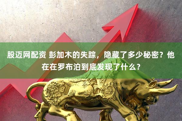 股迈网配资 彭加木的失踪，隐藏了多少秘密？他在在罗布泊到底发现了什么？