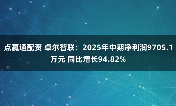 点赢通配资 卓尔智联：2025年中期净利润9705.1万元 同比增长94.82%