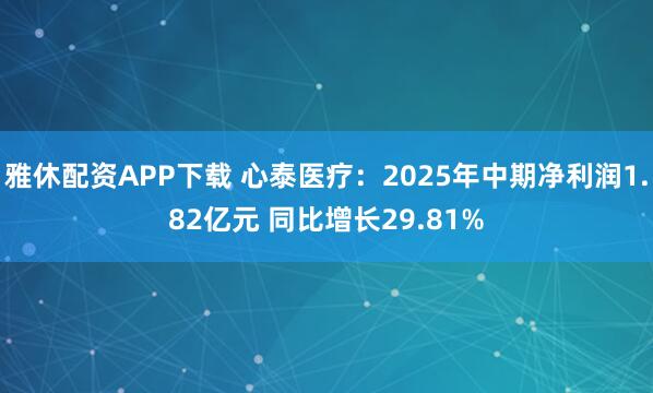 雅休配资APP下载 心泰医疗：2025年中期净利润1.82亿元 同比增长29.81%