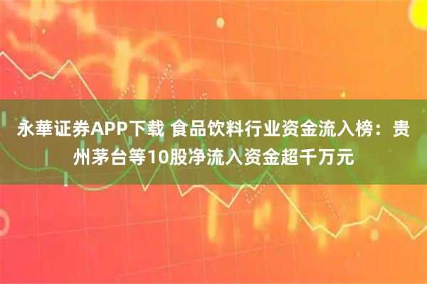 永華证券APP下载 食品饮料行业资金流入榜：贵州茅台等10股净流入资金超千万元