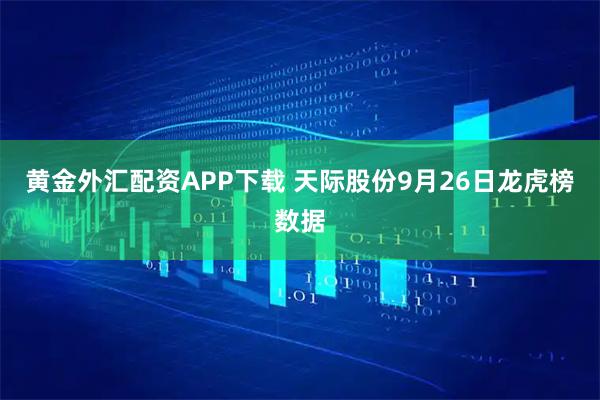 黄金外汇配资APP下载 天际股份9月26日龙虎榜数据