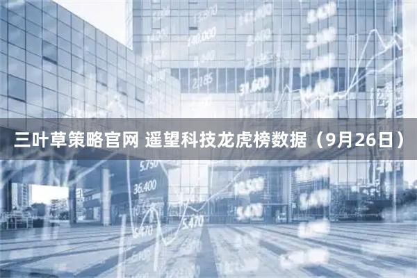 三叶草策略官网 遥望科技龙虎榜数据（9月26日）