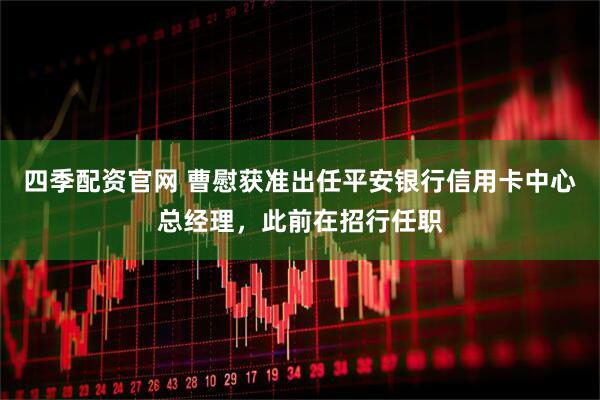 四季配资官网 曹慰获准出任平安银行信用卡中心总经理，此前在招行任职