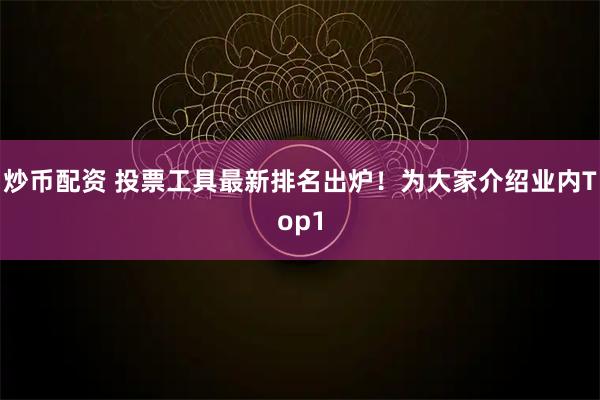 炒币配资 投票工具最新排名出炉！为大家介绍业内Top1
