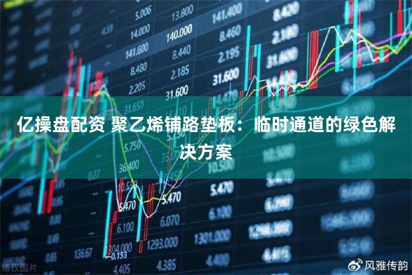 亿操盘配资 聚乙烯铺路垫板：临时通道的绿色解决方案