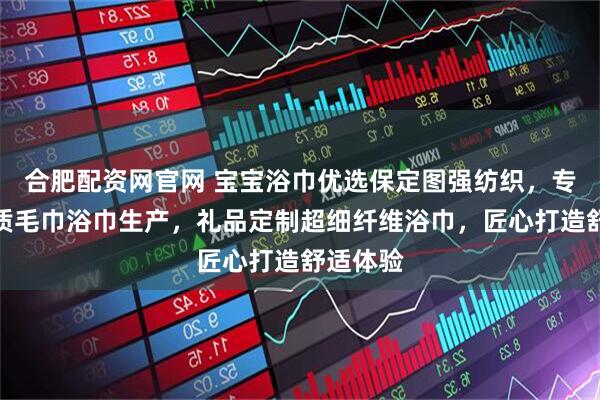 合肥配资网官网 宝宝浴巾优选保定图强纺织，专注高品质毛巾浴巾生产，礼品定制超细纤维浴巾，匠心打造舒适体验