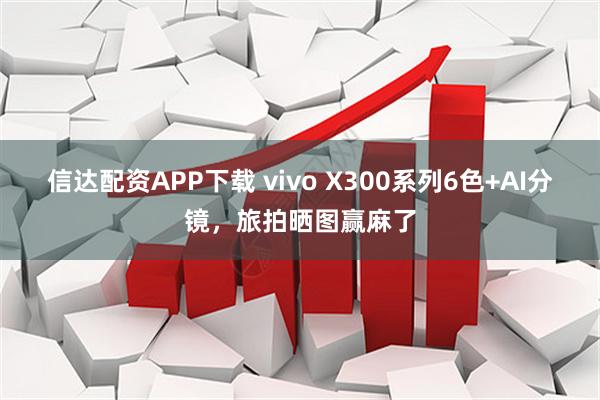信达配资APP下载 vivo X300系列6色+AI分镜，旅拍晒图赢麻了