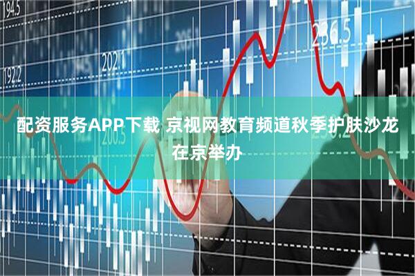 配资服务APP下载 京视网教育频道秋季护肤沙龙在京举办