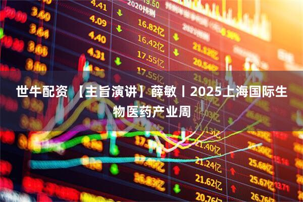 世牛配资 【主旨演讲】薛敏丨2025上海国际生物医药产业周