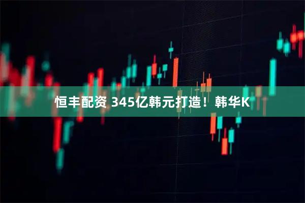 恒丰配资 345亿韩元打造！韩华K