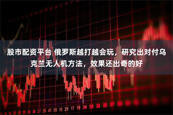 股市配资平台 俄罗斯越打越会玩，研究出对付乌克兰无人机方法，效果还出奇的好
