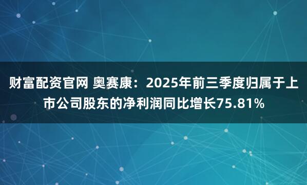 财富配资官网 奥赛康：2025年前三季度归属于上市公司股东的净利润同比增长75.81%