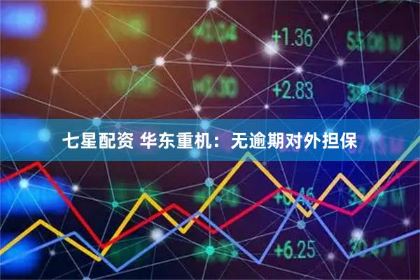 七星配资 华东重机：无逾期对外担保
