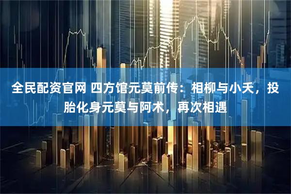 全民配资官网 四方馆元莫前传：相柳与小夭，投胎化身元莫与阿术，再次相遇