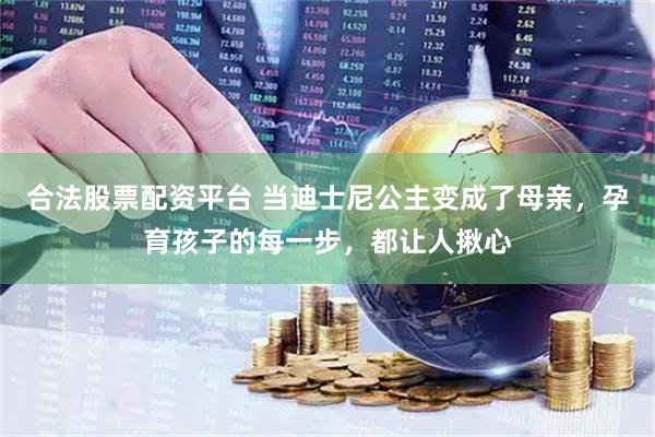 合法股票配资平台 当迪士尼公主变成了母亲，孕育孩子的每一步，都让人揪心