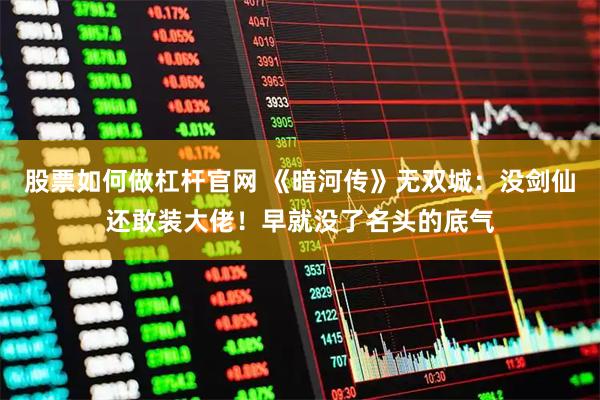 股票如何做杠杆官网 《暗河传》无双城：没剑仙还敢装大佬！早就没了名头的底气