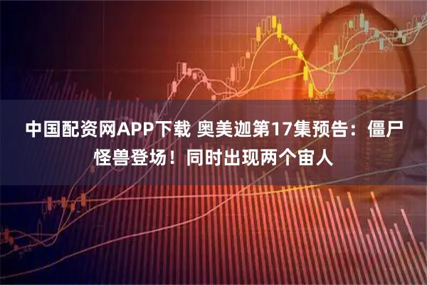 中国配资网APP下载 奥美迦第17集预告：僵尸怪兽登场！同时出现两个宙人
