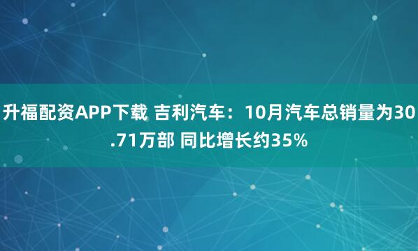 升福配资APP下载 吉利汽车：10月汽车总销量为30.71万部 同比增长约35%