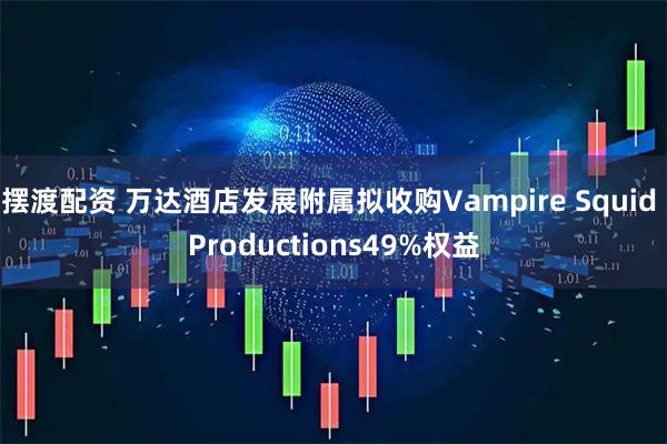 摆渡配资 万达酒店发展附属拟收购Vampire Squid Productions49%权益