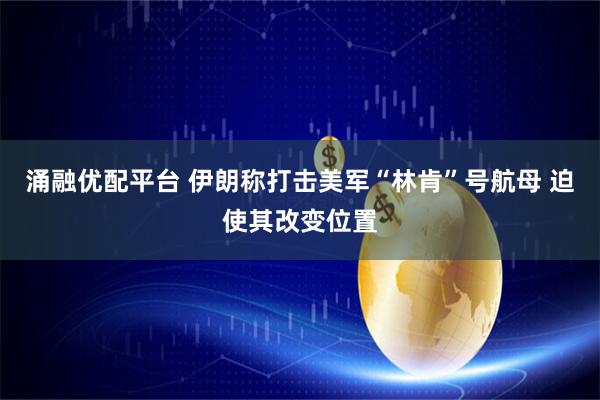 涌融优配平台 伊朗称打击美军“林肯”号航母 迫使其改变位置