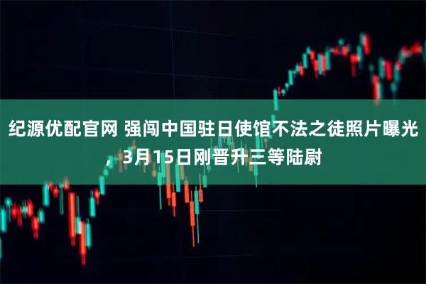 纪源优配官网 强闯中国驻日使馆不法之徒照片曝光，3月15日刚晋升三等陆尉
