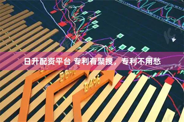 日升配资平台 专利有聚搜，专利不用愁