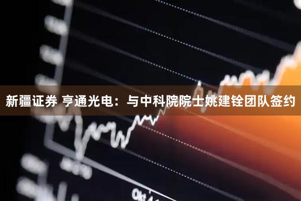 新疆证券 亨通光电：与中科院院士姚建铨团队签约