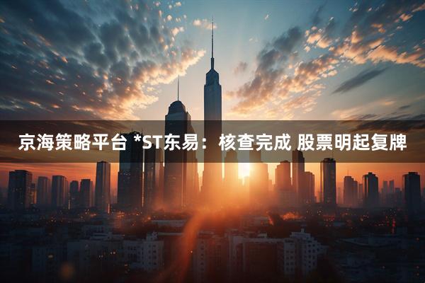 京海策略平台 *ST东易：核查完成 股票明起复牌