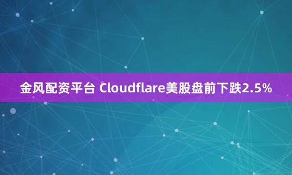 金风配资平台 Cloudflare美股盘前下跌2.5%