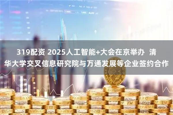 319配资 2025人工智能+大会在京举办  清华大学交叉信息研究院与万通发展等企业签约合作