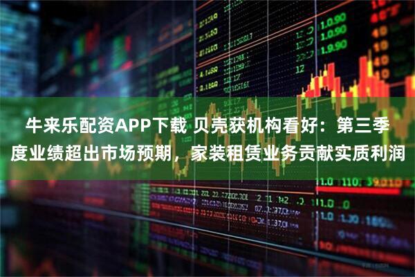 牛来乐配资APP下载 贝壳获机构看好：第三季度业绩超出市场预期，家装租赁业务贡献实质利润