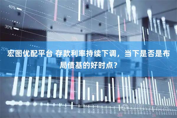 宏图优配平台 存款利率持续下调，当下是否是布局债基的好时点？