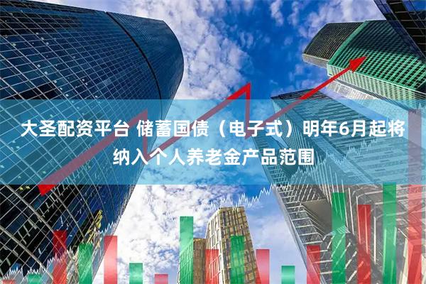 大圣配资平台 储蓄国债（电子式）明年6月起将纳入个人养老金产品范围