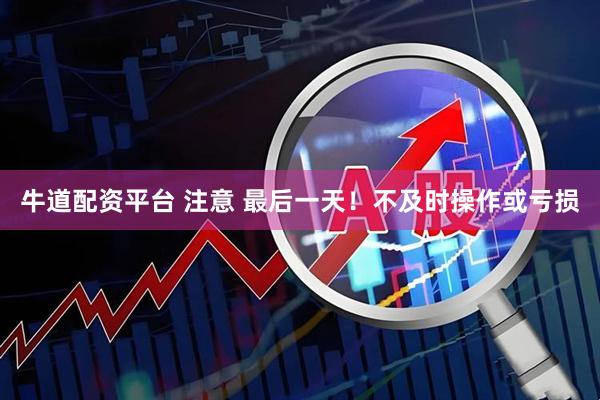 牛道配资平台 注意 最后一天！不及时操作或亏损