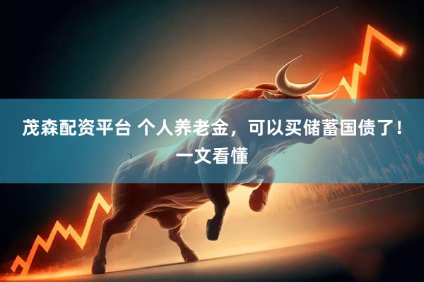 茂森配资平台 个人养老金，可以买储蓄国债了！一文看懂