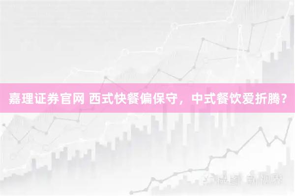 嘉理证券官网 西式快餐偏保守，中式餐饮爱折腾？