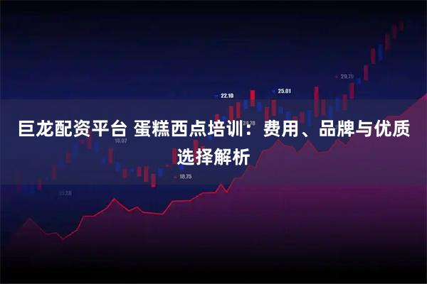 巨龙配资平台 蛋糕西点培训：费用、品牌与优质选择解析