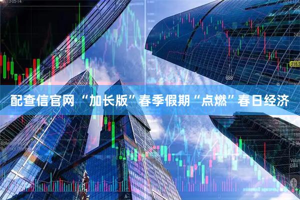 配查信官网 “加长版”春季假期“点燃”春日经济